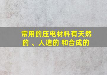 常用的压电材料有天然的 、人造的 和合成的